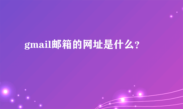 gmail邮箱的网址是什么？