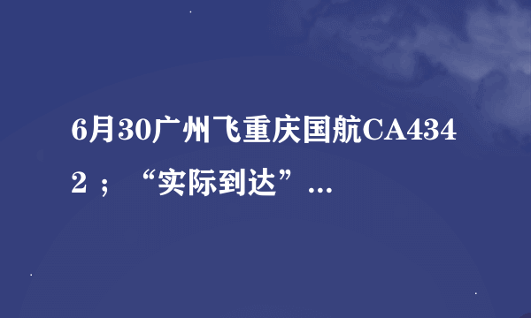 6月30广州飞重庆国航CA4342 ；“实际到达”时间帮忙查询一下好吗 谢谢
