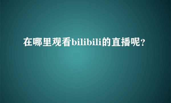 在哪里观看bilibili的直播呢?