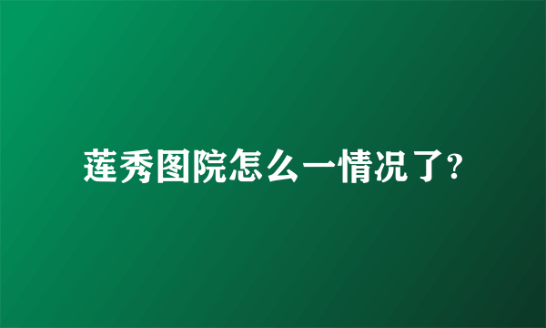 莲秀图院怎么一情况了?