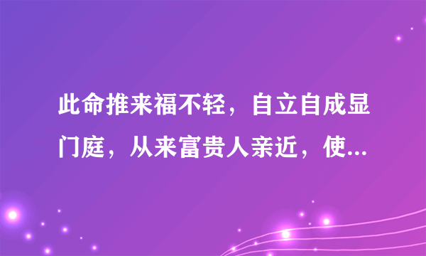 此命推来福不轻,自立自成显门庭,从来富贵人亲近,使婢差奴过一生。请问这句诗的含义是什么