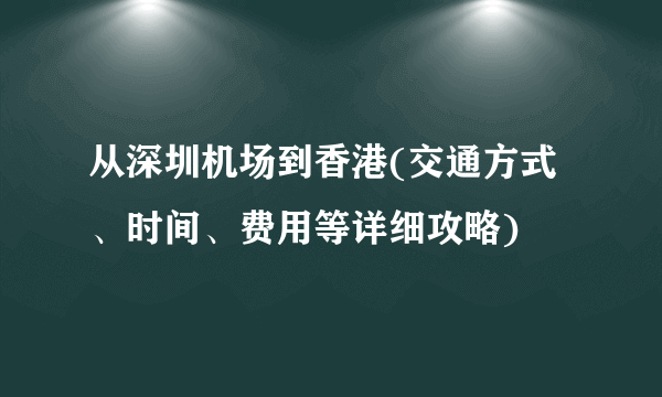 从深圳机场到香港(交通方式、时间、费用等详细攻略)