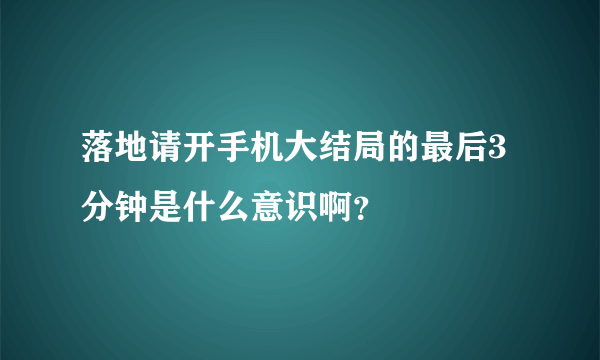 落地请开手机大结局的最后3分钟是什么意识啊？