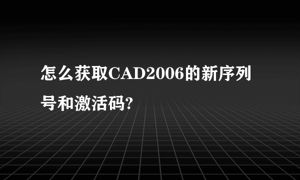 怎么获取CAD2006的新序列号和激活码?