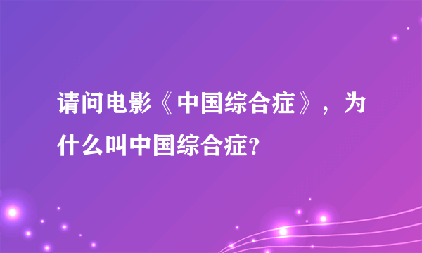 请问电影《中国综合症》，为什么叫中国综合症？