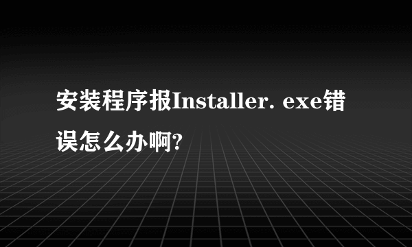 安装程序报Installer. exe错误怎么办啊?