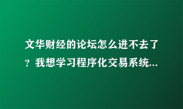 文华财经的论坛怎么进不去了？我想学习程序化交易系统模型的编写应该从何入手?哪里有好的学习的论坛网站