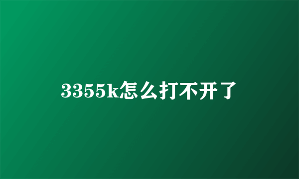 3355k怎么打不开了