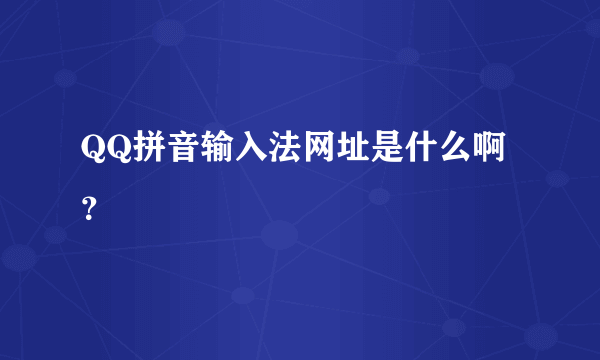 QQ拼音输入法网址是什么啊？