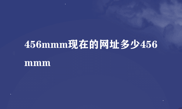 456mmm现在的网址多少456mmm