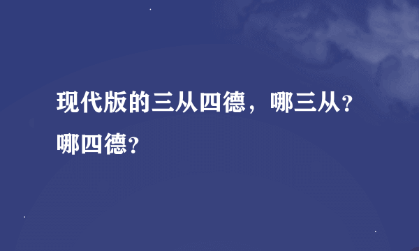 现代版的三从四德，哪三从？哪四德？