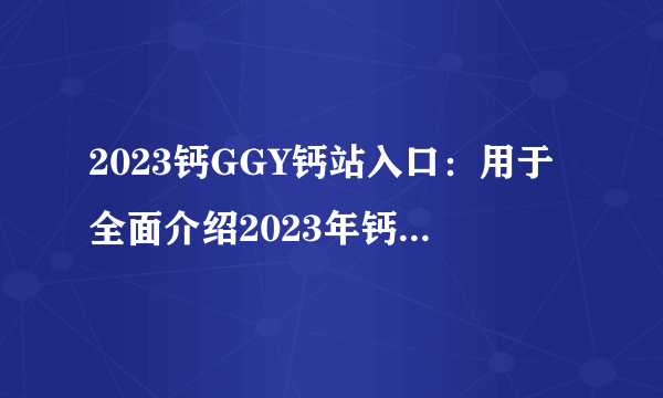 2023钙GGY钙站入口:用于全面介绍2023年钙GGY钙站入口的详细信息!