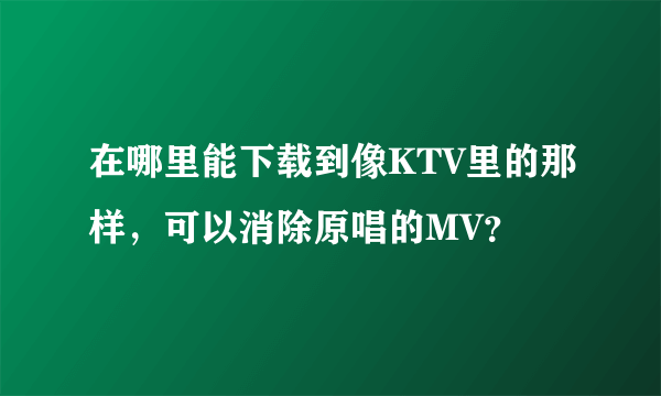 在哪里能下载到像KTV里的那样，可以消除原唱的MV？