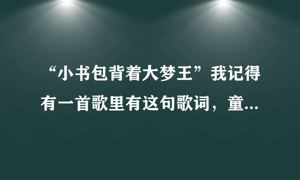 “小书包背着大梦王”我记得有一首歌里有这句歌词,童年回忆啊!求名字