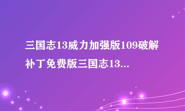 三国志13威力加强版109破解补丁免费版三国志13威力加强版109破解补丁免费版功能简介