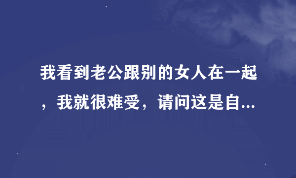 我看到老公跟别的女人在一起，我就很难受，请问这是自私还是心眼小