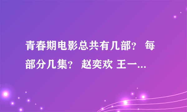 青春期电影总共有几部？ 每部分几集？ 赵奕欢 王一她们主演的那个！！