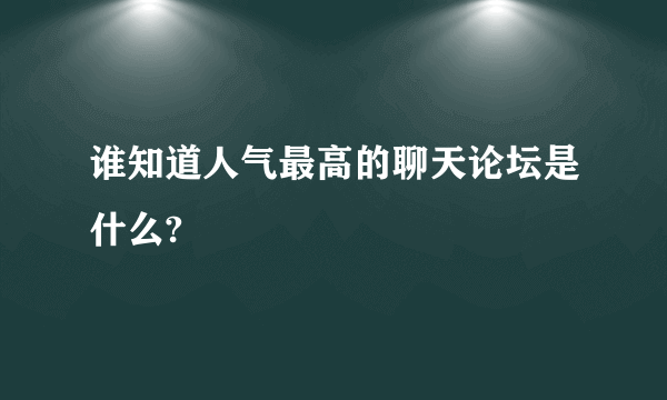 谁知道人气最高的聊天论坛是什么?