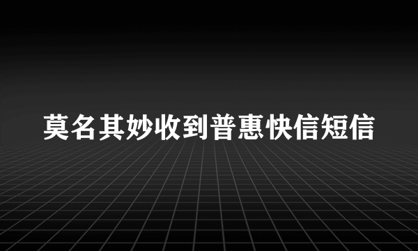 莫名其妙收到普惠快信短信