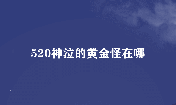520神泣的黄金怪在哪