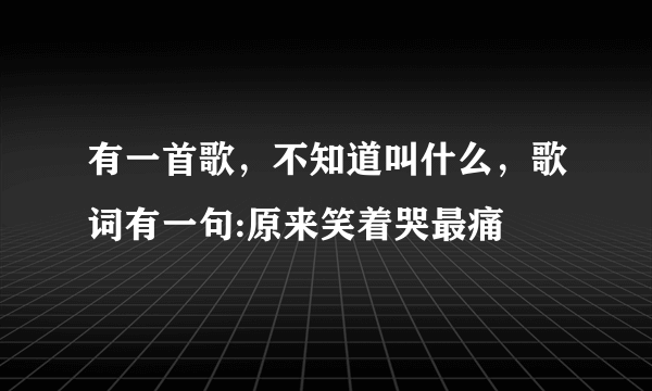 有一首歌，不知道叫什么，歌词有一句:原来笑着哭最痛