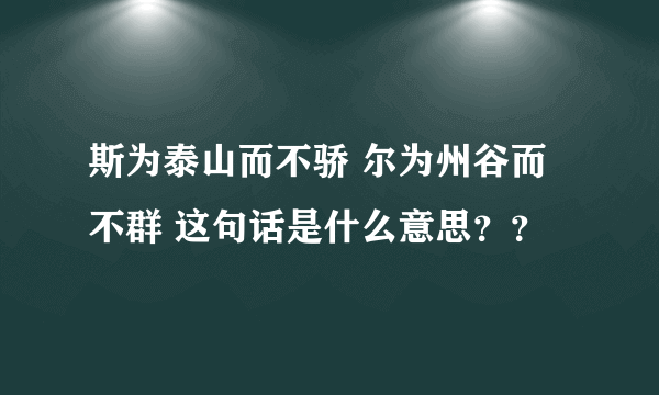 斯为泰山而不骄 尔为州谷而不群 这句话是什么意思??