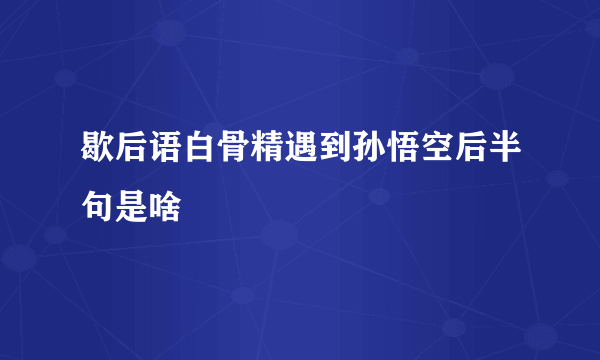 歇后语白骨精遇到孙悟空后半句是啥