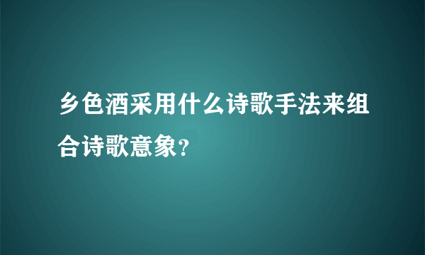 乡色酒采用什么诗歌手法来组合诗歌意象？