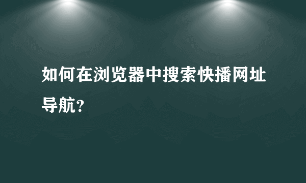 如何在浏览器中搜索快播网址导航？