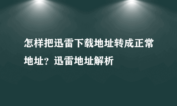 怎样把迅雷下载地址转成正常地址？迅雷地址解析