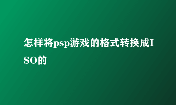怎样将psp游戏的格式转换成ISO的