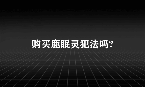 购买鹿眠灵犯法吗?