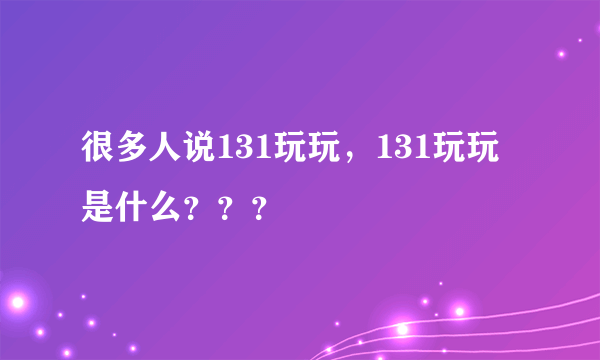 很多人说131玩玩，131玩玩是什么？？？