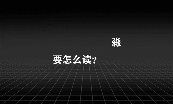 馫龘飝鱻灥麤靐飍朤淼馫譶龘灥靐馫要怎么读？
