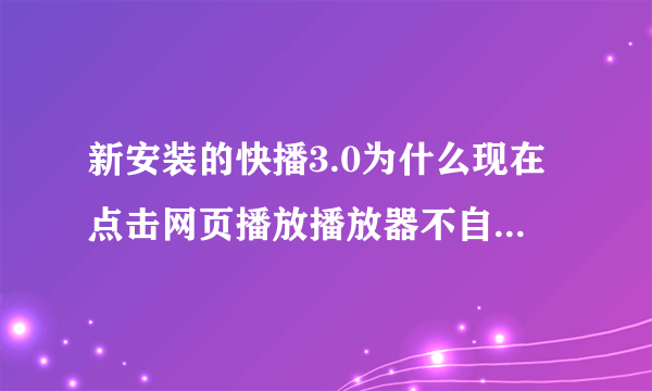 新安装的快播3.0为什么现在点击网页播放播放器不自动弹出那，我想用播放器播放
