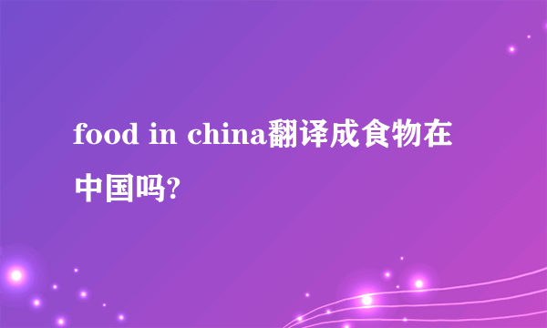 food in china翻译成食物在中国吗?