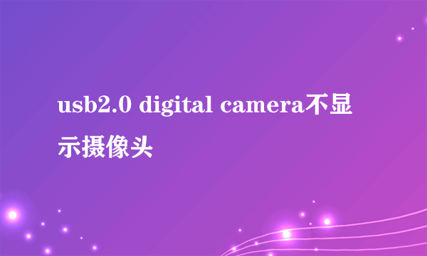 usb2.0 digital camera不显示摄像头