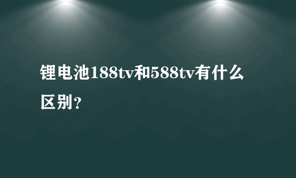 锂电池188tv和588tv有什么区别？