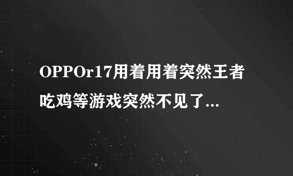 OPPOr17用着用着突然王者吃鸡等游戏突然不见了,重新下载也没用?