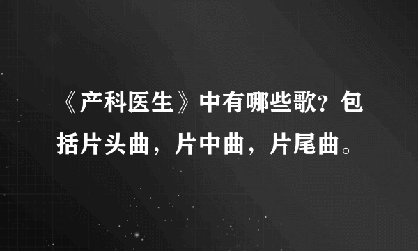 《产科医生》中有哪些歌？包括片头曲，片中曲，片尾曲。