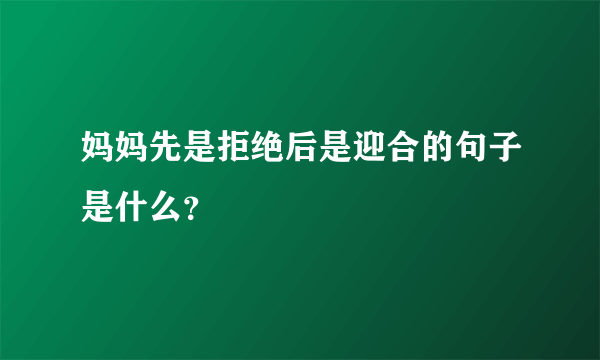 妈妈先是拒绝后是迎合的句子是什么？