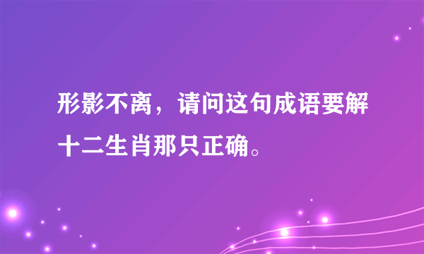 形影不离，请问这句成语要解十二生肖那只正确。
