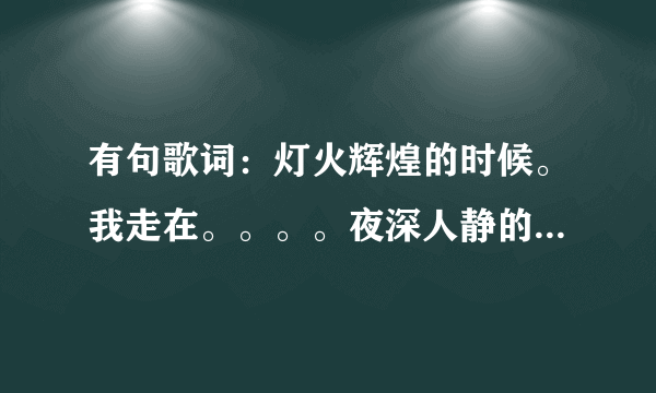 有句歌词：灯火辉煌的时候。我走在。。。。夜深人静的时候。。。那个叫什么歌？