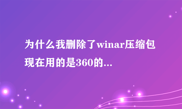 为什么我删除了winar压缩包 现在用的是360的，但是新建压缩文件时右击还有winar的压缩选择？
