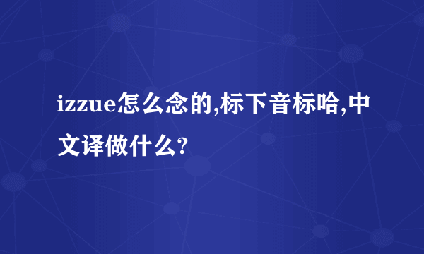 izzue怎么念的,标下音标哈,中文译做什么?