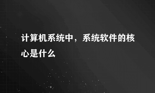 计算机系统中，系统软件的核心是什么