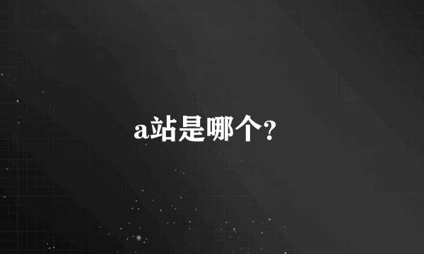 a站是哪个？