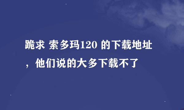 跪求 索多玛120 的下载地址，他们说的大多下载不了