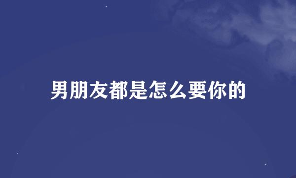 男朋友都是怎么要你的