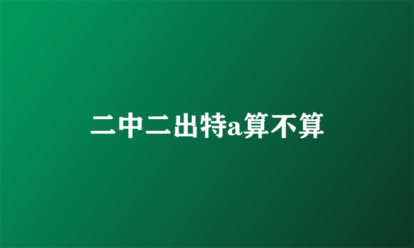 二中二出特a算不算